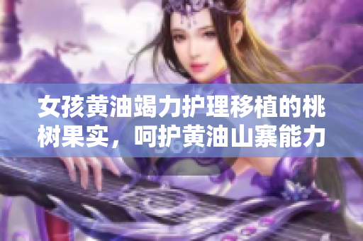 女孩黄油竭力护理移植的桃树果实，呵护黄油山寨能力展现