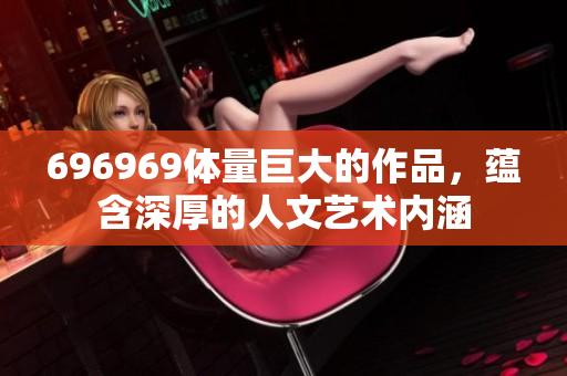 696969体量巨大的作品，蕴含深厚的人文艺术内涵