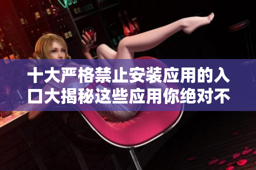 十大严格禁止安装应用的入口大揭秘这些应用你绝对不能错过!