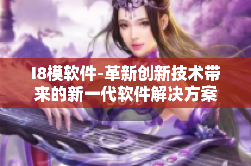 I8模软件-革新创新技术带来的新一代软件解决方案