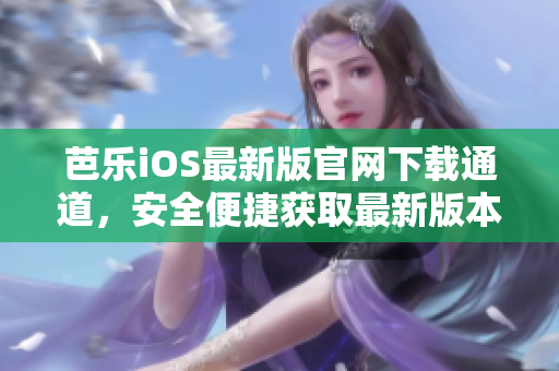 芭乐iOS最新版官网下载通道，安全便捷获取最新版本的芭乐iOS新版软件