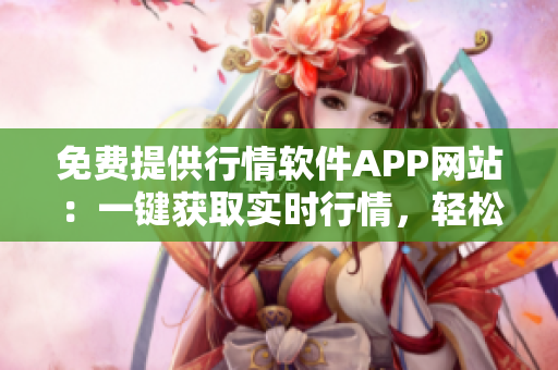 免费提供行情软件APP网站：一键获取实时行情，轻松投资交易