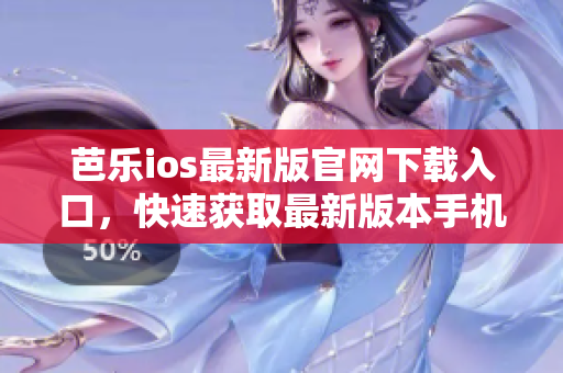 芭乐ios最新版官网下载入口，快速获取最新版本手机软件