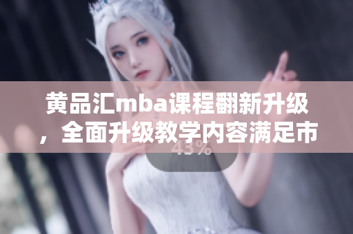 黄品汇mba课程翻新升级，全面升级教学内容满足市场需求