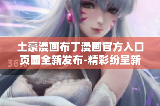 土豪漫画布丁漫画官方入口页面全新发布-精彩纷呈新内容等你来探索