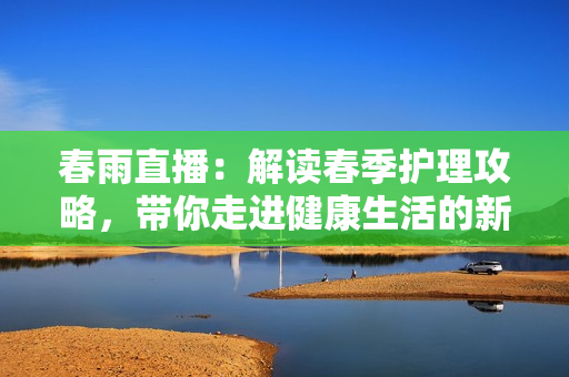 春雨直播：解读春季护理攻略，带你走进健康生活的新视野