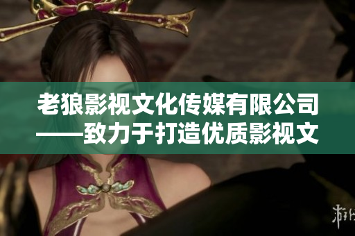 老狼影视文化传媒有限公司——致力于打造优质影视文化作品