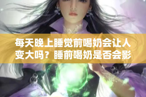 每天晚上睡觉前喝奶会让人变大吗？睡前喝奶是否会影响身材？