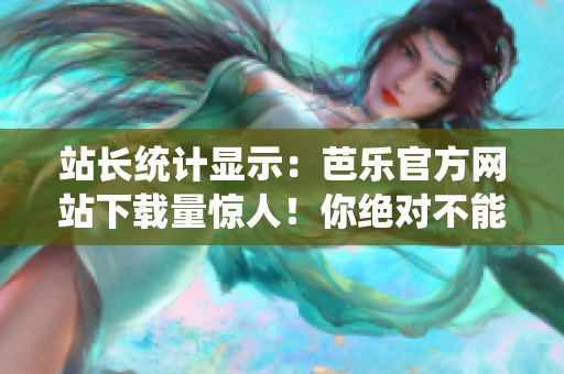 站长统计显示：芭乐官方网站下载量惊人！你绝对不能错过的下载网站！