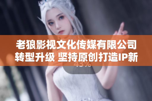 老狼影视文化传媒有限公司转型升级 坚持原创打造IP新生态