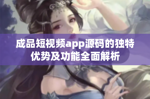 成品短视频app源码的独特优势及功能全面解析