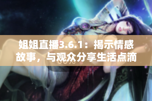 姐姐直播3.6.1：揭示情感故事，与观众分享生活点滴