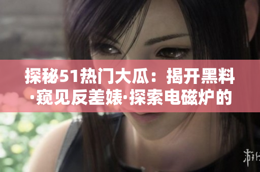 探秘51热门大瓜：揭开黑料·窥见反差婊·探索电磁炉的奥秘