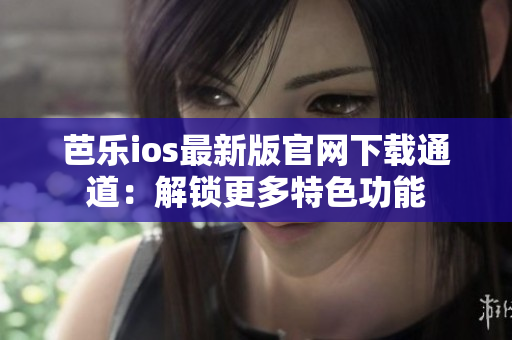 芭乐ios最新版官网下载通道：解锁更多特色功能