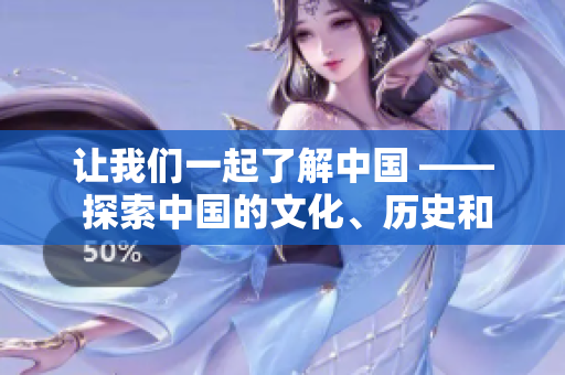 让我们一起了解中国 —— 探索中国的文化、历史和风土人情