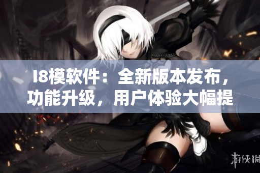 I8模软件：全新版本发布，功能升级，用户体验大幅提升