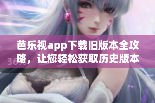 芭乐视app下载旧版本全攻略，让您轻松获取历史版本，满足各种需求