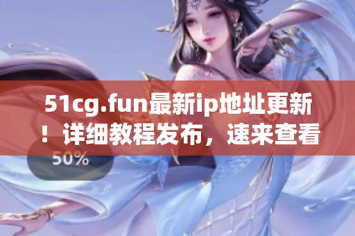 51cg.fun最新ip地址更新！详细教程发布，速来查看获取最新地址信息