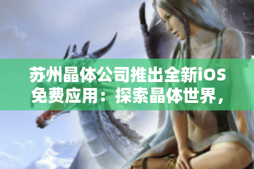 苏州晶体公司推出全新iOS免费应用：探索晶体世界，尽享科技乐趣