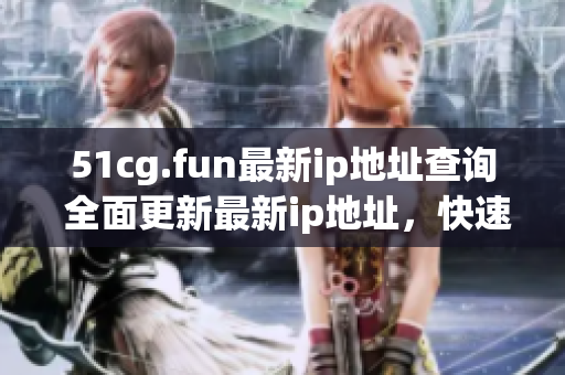 51cg.fun最新ip地址查询 全面更新最新ip地址，快速查询50cg.fun最新ip地址。