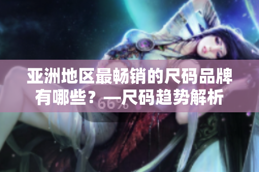 亚洲地区最畅销的尺码品牌有哪些？—尺码趋势解析