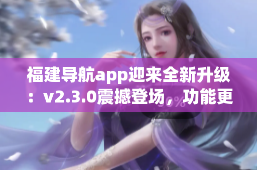 福建导航app迎来全新升级：v2.3.0震撼登场，功能更强大，体验更流畅