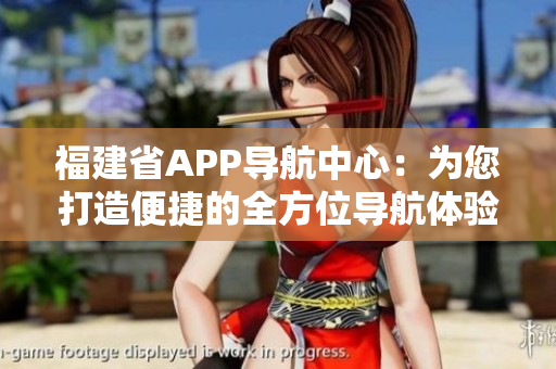 福建省APP导航中心：为您打造便捷的全方位导航体验
