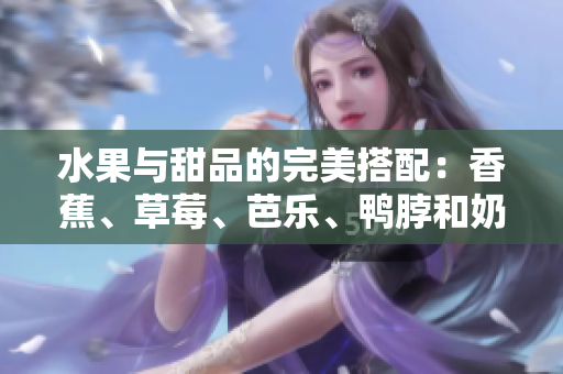 水果与甜品的完美搭配：香蕉、草莓、芭乐、鸭脖和奶茶千层浪