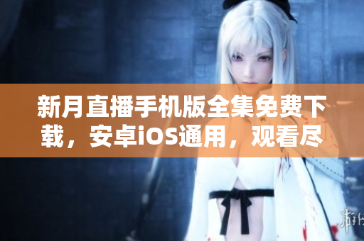 新月直播手机版全集免费下载，安卓iOS通用，观看尽在掌握！