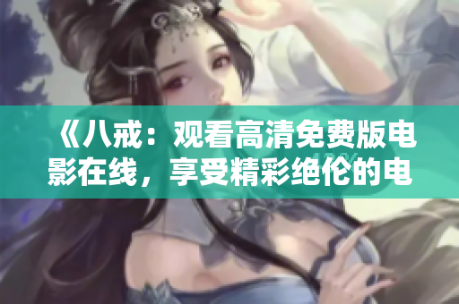 《八戒：观看高清免费版电影在线，享受精彩绝伦的电影体验》