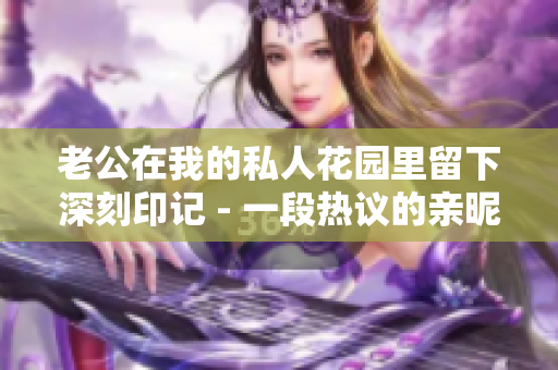 老公在我的私人花园里留下深刻印记 - 一段热议的亲昵之举