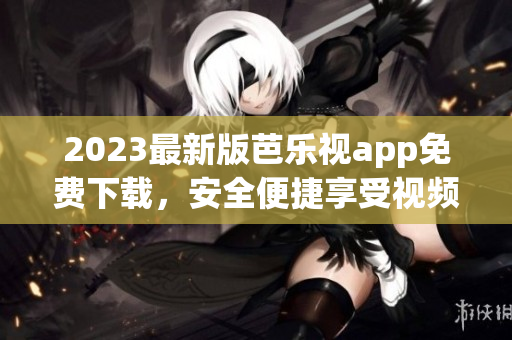 2023最新版芭乐视app免费下载，安全便捷享受视频娱乐！