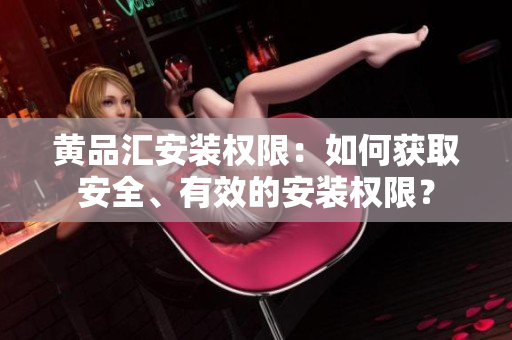 黄品汇安装权限：如何获取安全、有效的安装权限？