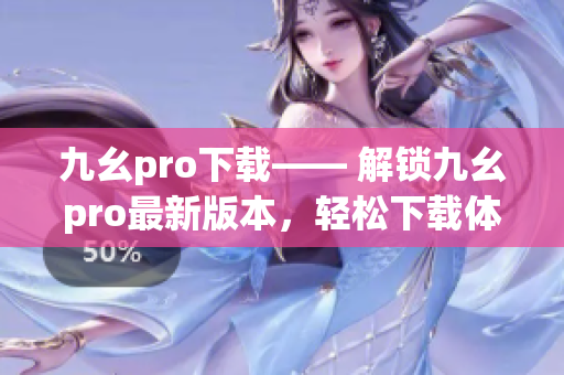 九幺pro下载—— 解锁九幺pro最新版本，轻松下载体验
