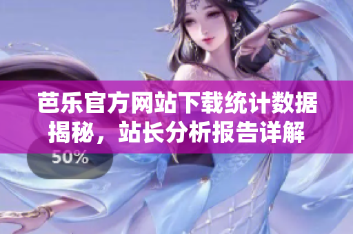 芭乐官方网站下载统计数据揭秘，站长分析报告详解