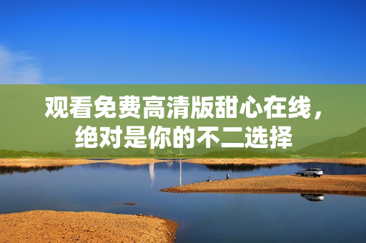观看免费高清版甜心在线，绝对是你的不二选择