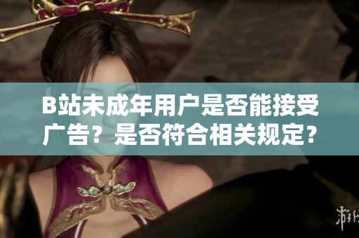B站未成年用户是否能接受广告？是否符合相关规定？