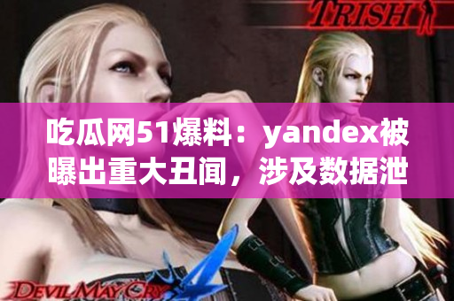 吃瓜网51爆料：yandex被曝出重大丑闻，涉及数据泄露和隐私问题