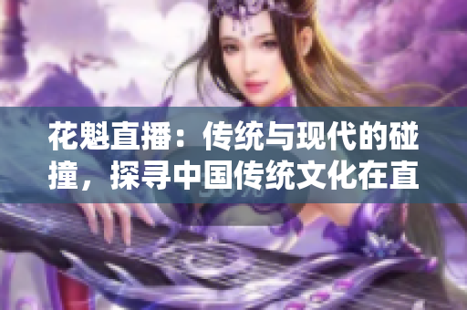 花魁直播：传统与现代的碰撞，探寻中国传统文化在直播平台中的新生态