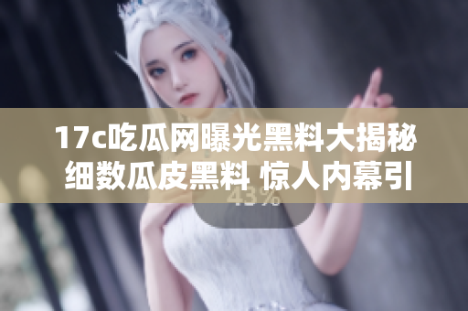 17c吃瓜网曝光黑料大揭秘 细数瓜皮黑料 惊人内幕引眼球