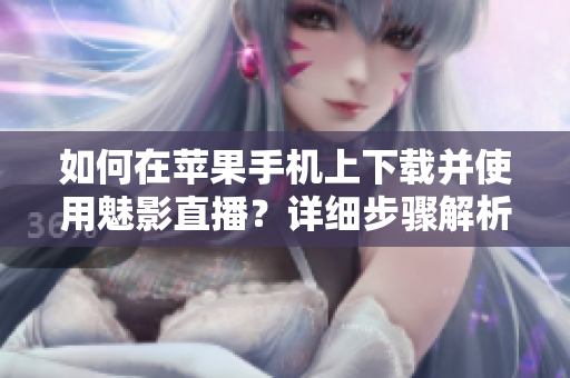 如何在苹果手机上下载并使用魅影直播？详细步骤解析！