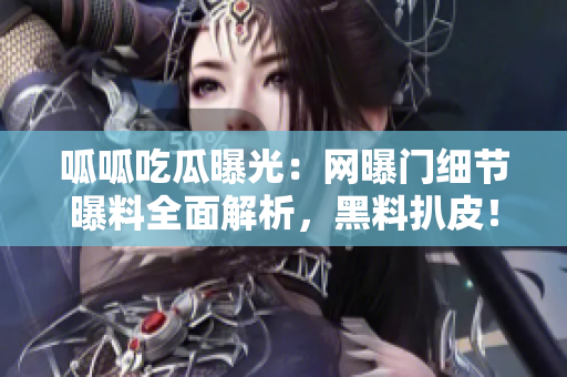 呱呱吃瓜曝光：网曝门细节曝料全面解析，黑料扒皮！