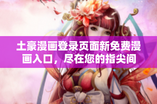 土豪漫画登录页面新免费漫画入口，尽在您的指尖间