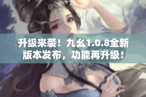 升级来袭！九幺1.0.8全新版本发布，功能再升级！