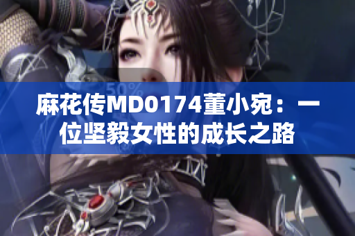 麻花传MD0174董小宛：一位坚毅女性的成长之路