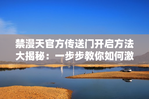 禁漫天官方传送门开启方法大揭秘：一步步教你如何激活传送门