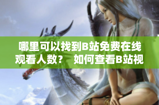 哪里可以找到B站免费在线观看人数？  如何查看B站视频的免费观看人数？