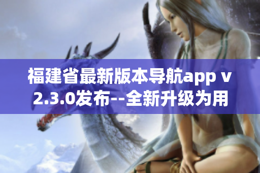 福建省最新版本导航app v2.3.0发布--全新升级为用户带来更便捷导航体验