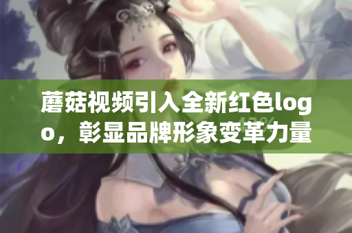 蘑菇视频引入全新红色logo，彰显品牌形象变革力量