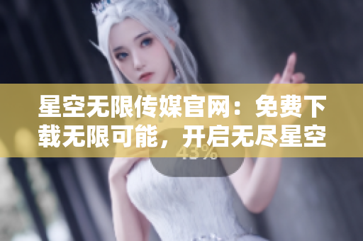 星空无限传媒官网：免费下载无限可能，开启无尽星空征程